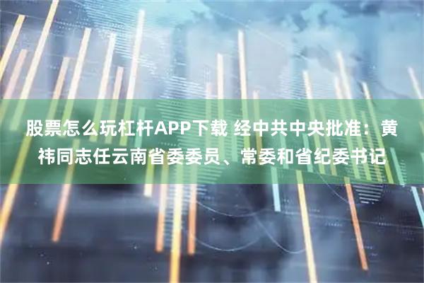股票怎么玩杠杆APP下载 经中共中央批准：黄祎同志任云南省委委员、常委和省纪委书记