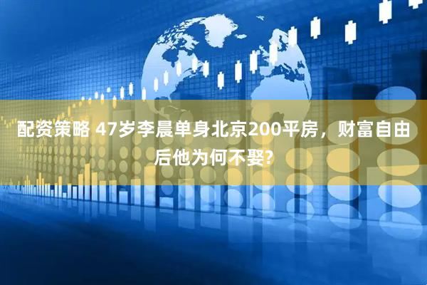 配资策略 47岁李晨单身北京200平房，财富自由后他为何不娶?