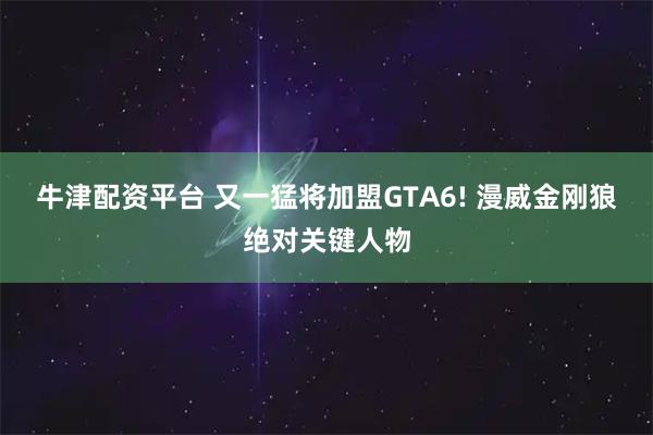 牛津配资平台 又一猛将加盟GTA6! 漫威金刚狼绝对关键人物