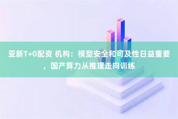 亚新T+0配资 机构：模型安全和可及性日益重要，国产算力从推理走向训练