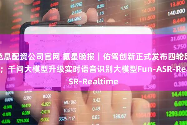 免息配资公司官网 氪星晚报｜佑驾创新正式发布四轮足机器人；千问大模型升级实时语音识别大模型Fun-ASR-Realtime
