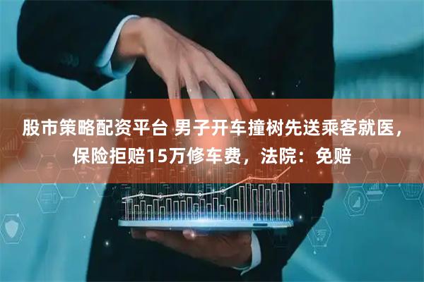 股市策略配资平台 男子开车撞树先送乘客就医，保险拒赔15万修车费，法院：免赔