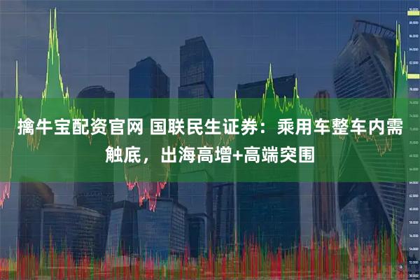 擒牛宝配资官网 国联民生证券：乘用车整车内需触底，出海高增+高端突围