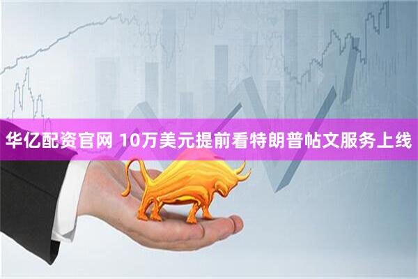 华亿配资官网 10万美元提前看特朗普帖文服务上线