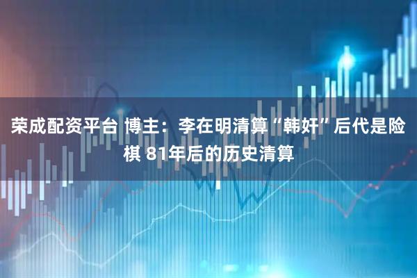 荣成配资平台 博主：李在明清算“韩奸”后代是险棋 81年后的历史清算