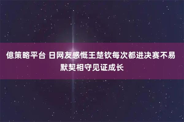 億策略平台 日网友感慨王楚钦每次都进决赛不易 默契相守见证成长