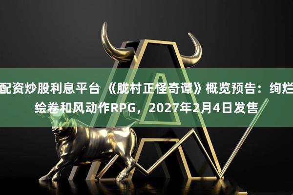 配资炒股利息平台 《胧村正怪奇谭》概览预告：绚烂绘卷和风动作RPG，2027年2月4日发售