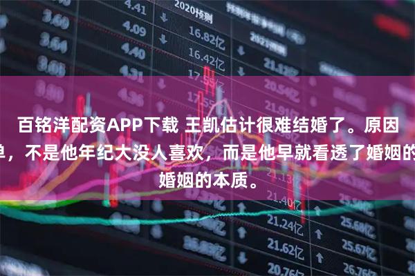 百铭洋配资APP下载 王凯估计很难结婚了。原因很简单，不是他年纪大没人喜欢，而是他早就看透了婚姻的本质。
