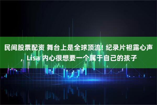 民间股票配资 舞台上是全球顶流! 纪录片袒露心声，Lisa 内心很想要一个属于自己的孩子