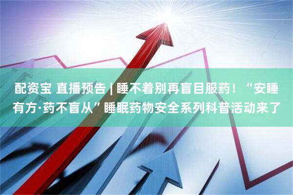 配资宝 直播预告 | 睡不着别再盲目服药！“安睡有方·药不盲从”睡眠药物安全系列科普活动来了